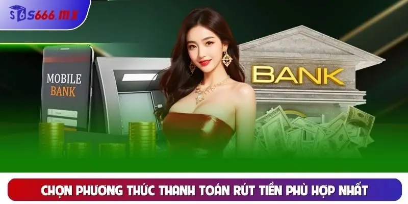 Chọn phương thức thanh toán rút tiền phù hợp nhất